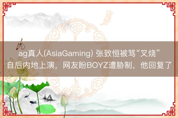 ag真人(AsiaGaming) 张致恒被骂“叉烧”自后内地上演,网友盼BOYZ遭胁制,他回复了