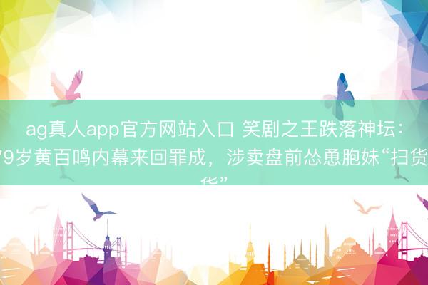 ag真人app官方网站入口 笑剧之王跌落神坛：79岁黄百鸣内幕来回罪成，涉卖盘前怂恿胞妹“扫货”