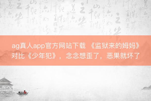 ag真人app官方网站下载 《监狱来的姆妈》对比《少年犯》,念念想歪了,恶果就坏了