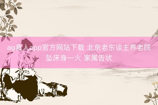 ag真人app官方网站下载 北京老东谈主养老院坠床身一火 家属告状