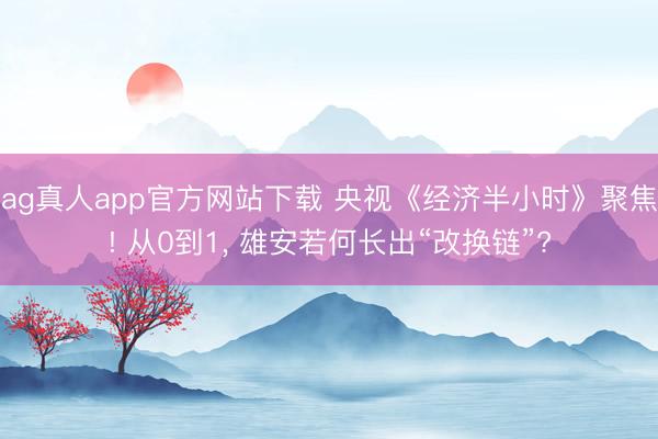 ag真人app官方网站下载 央视《经济半小时》聚焦! 从0到1, 雄安若何长出“改换链”?