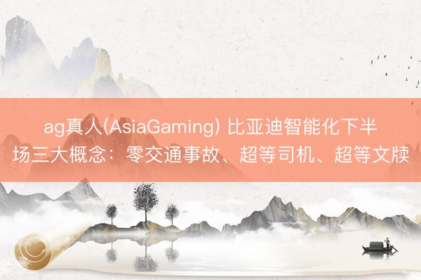 ag真人(AsiaGaming) 比亚迪智能化下半场三大概念：零交通事故、超等司机、超等文牍