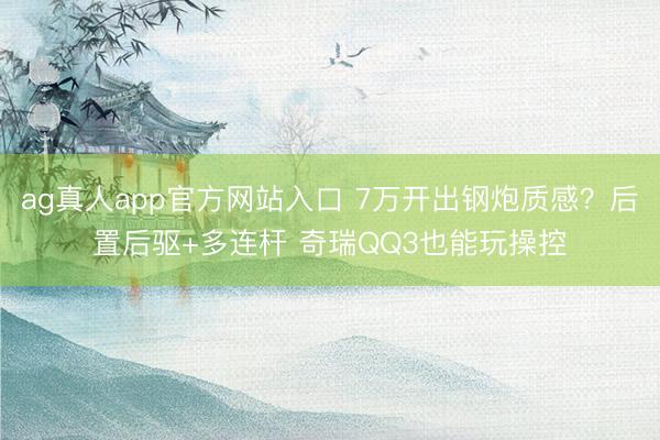 ag真人app官方网站入口 7万开出钢炮质感?后置后驱+多连杆 奇瑞QQ3也能玩操控