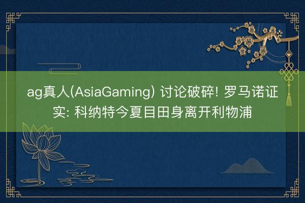 ag真人(AsiaGaming) 讨论破碎! 罗马诺证实: 科纳特今夏目田身离开利物浦