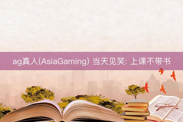 ag真人(AsiaGaming) 当天见笑: 上课不带书