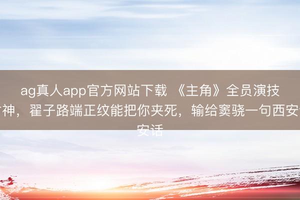 ag真人app官方网站下载 《主角》全员演技封神,翟子路端正纹能把你夹死,输给窦骁一句西安话