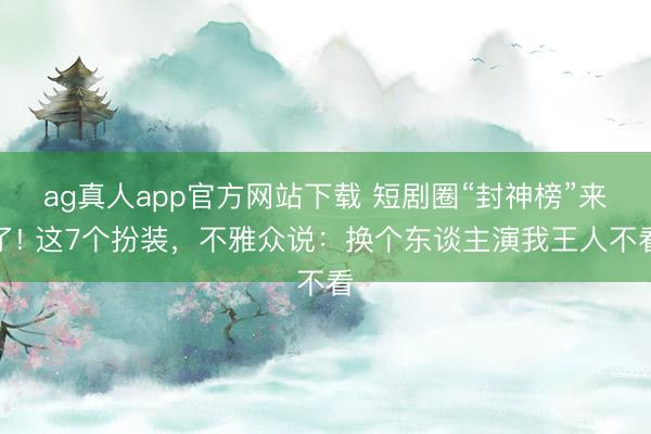 ag真人app官方网站下载 短剧圈“封神榜”来了! 这7个扮装，不雅众说：换个东谈主演我王人不看