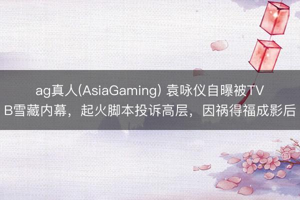 ag真人(AsiaGaming) 袁咏仪自曝被TVB雪藏内幕,起火脚本投诉高层,因祸得福成影后
