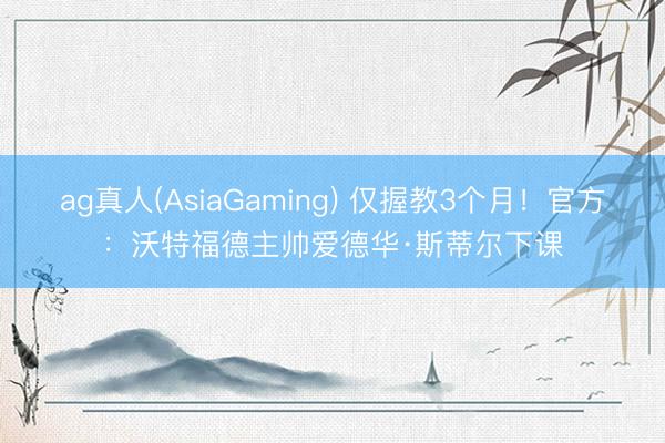 ag真人(AsiaGaming) 仅握教3个月!官方:沃特福德主帅爱德华·斯蒂尔下课