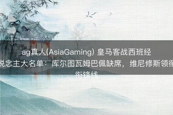 ag真人(AsiaGaming) 皇马客战西班经纪东说念主大名单：库尔图瓦姆巴佩缺席，维尼修斯领衔锋线