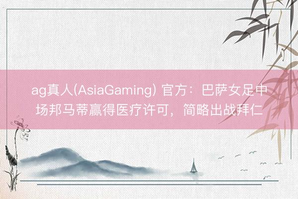 ag真人(AsiaGaming) 官方：巴萨女足中场邦马蒂赢得医疗许可，简略出战拜仁
