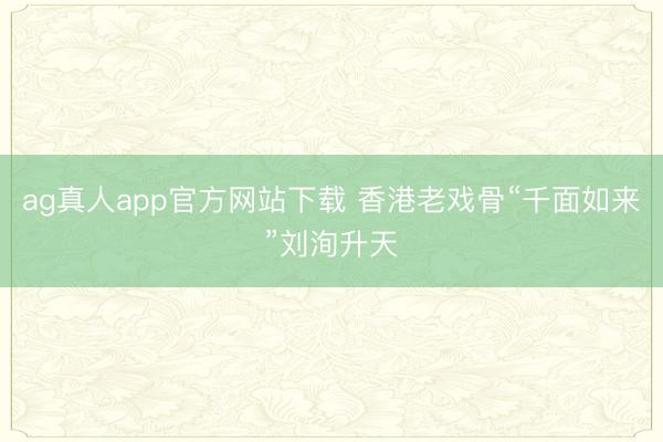 ag真人app官方网站下载 香港老戏骨“千面如来”刘洵升天
