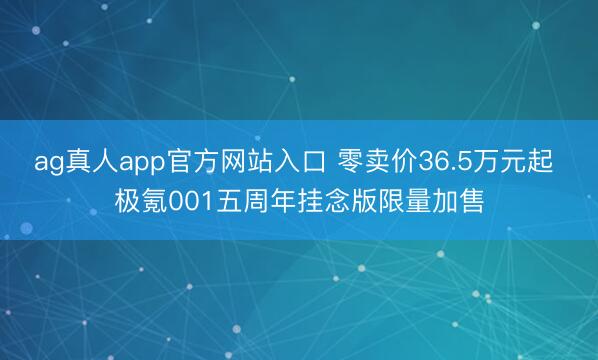 ag真人app官方网站入口 零卖价36.5万元起 极氪001五周年挂念版限量加售