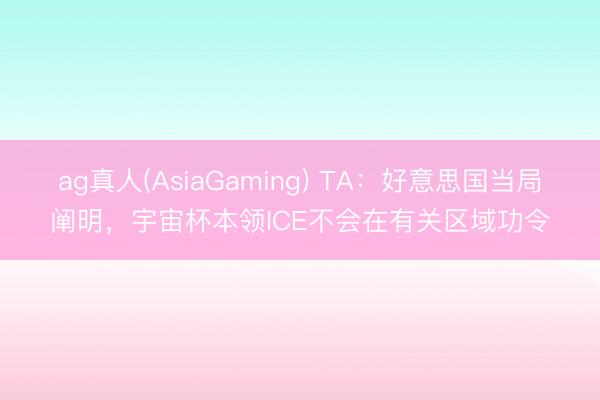 ag真人(AsiaGaming) TA：好意思国当局阐明，宇宙杯本领ICE不会在有关区域功令