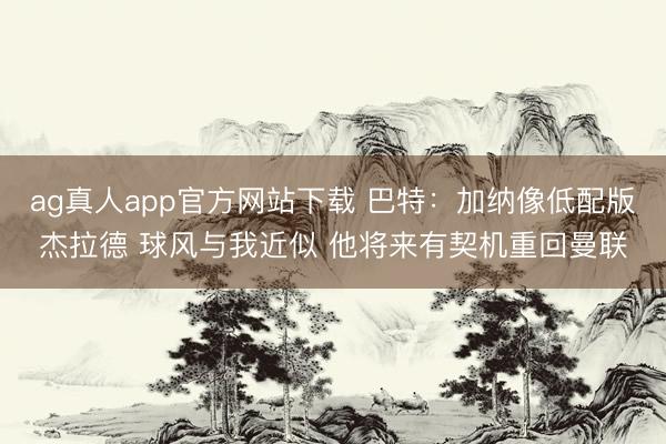 ag真人app官方网站下载 巴特：加纳像低配版杰拉德 球风与我近似 他将来有契机重回曼联
