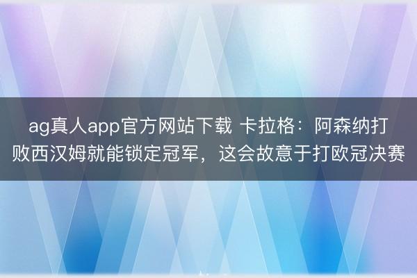 ag真人app官方网站下载 卡拉格：阿森纳打败西汉姆就能锁定冠军，这会故意于打欧冠决赛