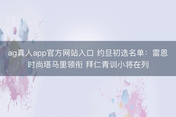 ag真人app官方网站入口 约旦初选名单:雷恩时尚塔马里领衔 拜仁青训小将在列