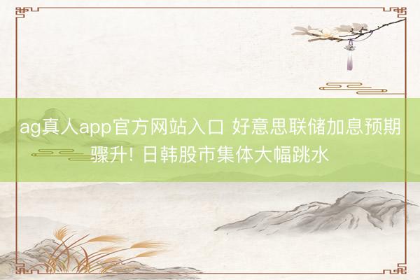 ag真人app官方网站入口 好意思联储加息预期骤升! 日韩股市集体大幅跳水