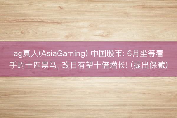 ag真人(AsiaGaming) 中国股市: 6月坐等着手的十匹黑马， 改日有望十倍增长! (提出保藏)