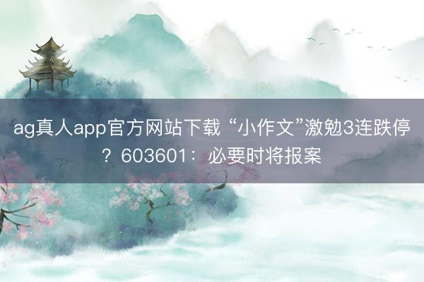 ag真人app官方网站下载 “小作文”激勉3连跌停?603601:必要时将报案