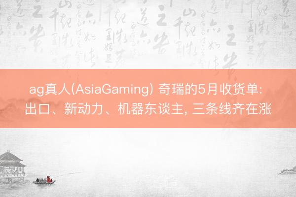 ag真人(AsiaGaming) 奇瑞的5月收货单: 出口、新动力、机器东谈主, 三条线齐在涨
