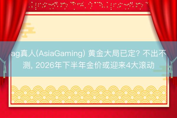ag真人(AsiaGaming) 黄金大局已定? 不出不测, 2026年下半年金价或迎来4大滚动