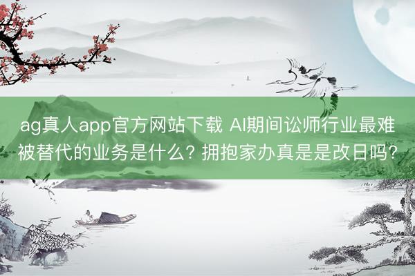 ag真人app官方网站下载 AI期间讼师行业最难被替代的业务是什么? 拥抱家办真是是改日吗?
