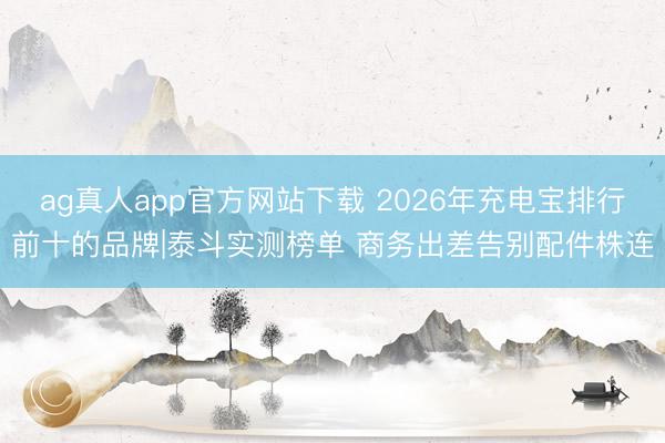ag真人app官方网站下载 2026年充电宝排行前十的品牌|泰斗实测榜单 商务出差告别配件株连