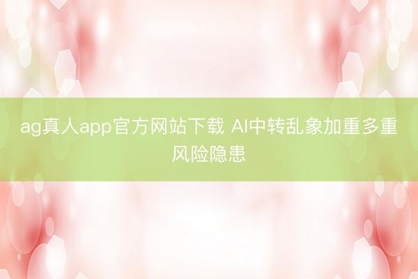 ag真人app官方网站下载 AI中转乱象加重多重风险隐患