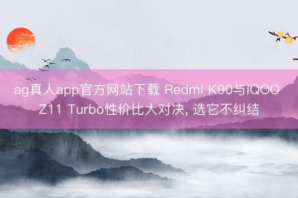 ag真人app官方网站下载 Redmi K90与iQOO Z11 Turbo性价比大对决, 选它不纠结