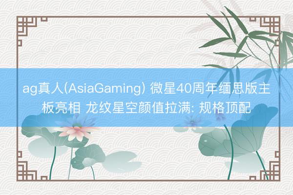 ag真人(AsiaGaming) 微星40周年缅思版主板亮相 龙纹星空颜值拉满: 规格顶配