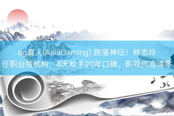 ag真人(AsiaGaming) 跌落神坛!林志玲任职台独机构,8天松手20年口碑,影视代言清零