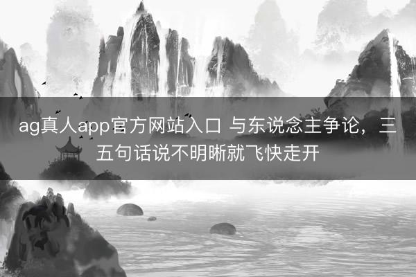 ag真人app官方网站入口 与东说念主争论，三五句话说不明晰就飞快走开