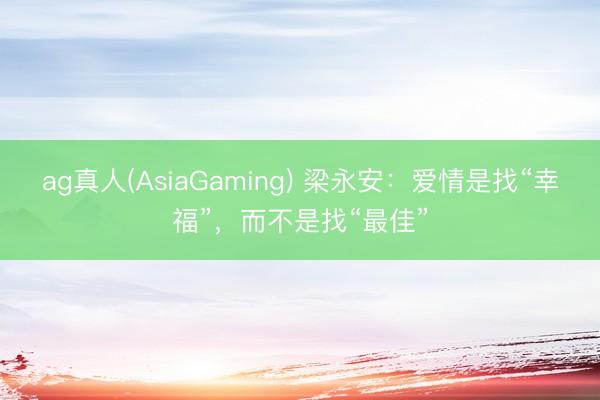 ag真人(AsiaGaming) 梁永安:爱情是找“幸福”,而不是找“最佳”