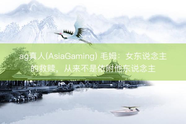 ag真人(AsiaGaming) 毛姆：女东说念主的救赎，从来不是依附他东说念主