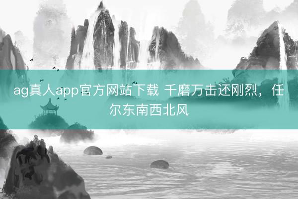 ag真人app官方网站下载 千磨万击还刚烈,任尔东南西北风