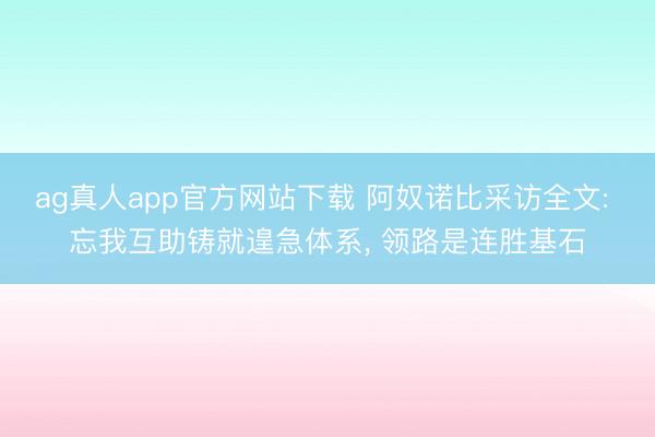 ag真人app官方网站下载 阿奴诺比采访全文: 忘我互助铸就遑急体系， 领路是连胜基石