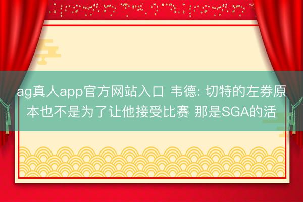 ag真人app官方网站入口 韦德: 切特的左券原本也不是为了让他接受比赛 那是SGA的活
