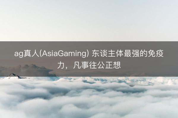 ag真人(AsiaGaming) 东谈主体最强的免疫力,凡事往公正想