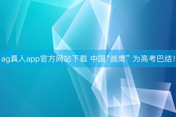 ag真人app官方网站下载 中国“战鹰” 为高考巴结！