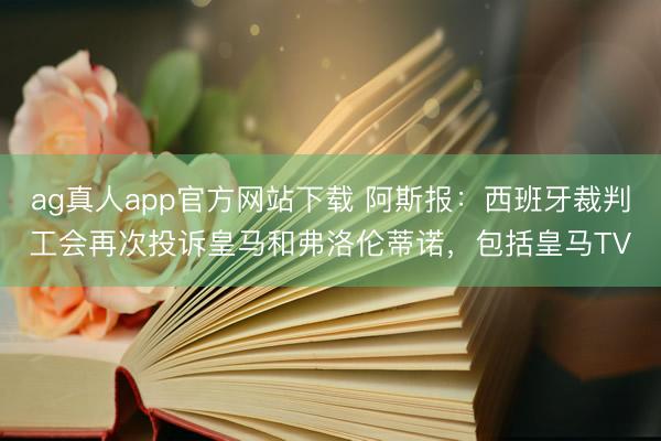 ag真人app官方网站下载 阿斯报：西班牙裁判工会再次投诉皇马和弗洛伦蒂诺，包括皇马TV