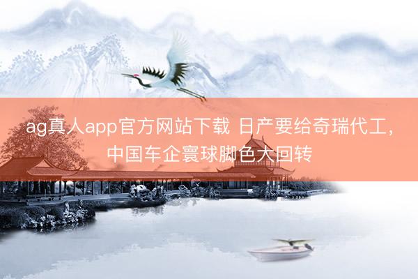ag真人app官方网站下载 日产要给奇瑞代工，中国车企寰球脚色大回转
