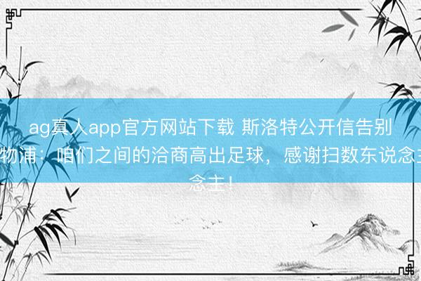 ag真人app官方网站下载 斯洛特公开信告别利物浦：咱们之间的洽商高出足球，感谢扫数东说念主！