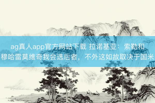 ag真人app官方网站下载 拉诺基亚：索勒和穆哈雷莫维奇我会