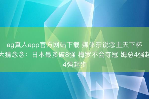 ag真人app官方网站下载 媒体东说念主天下杯十大猜念念：日本最多破8强 梅罗不会夺冠 姆总4强起步