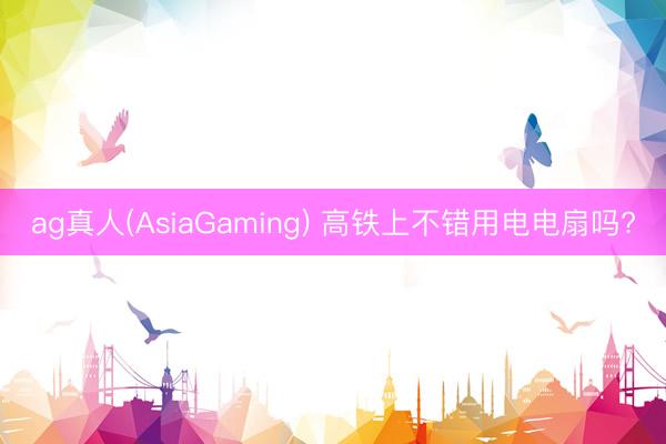 ag真人(AsiaGaming) 高铁上不错用电电扇吗?