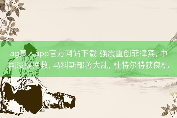 ag真人app官方网站下载 强震重创菲律宾， 中国没提挽救， 马科斯部署大乱， 杜特尔特获良机