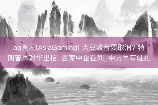 ag真人(AsiaGaming) 大豆波音要取消? 特朗普再对华出招, 百家中企在列, 中方早有驻扎