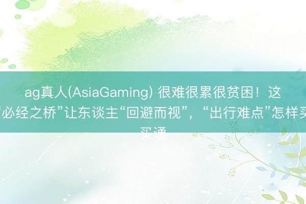 ag真人(AsiaGaming) 很难很累很贫困！这座“必经之桥”让东谈主“回避而视”，“出行难点”怎样买通