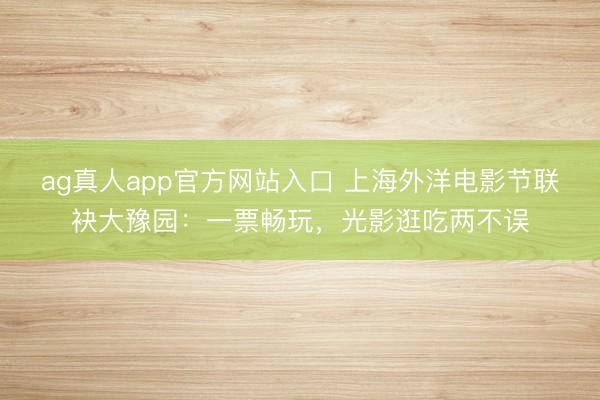 ag真人app官方网站入口 上海外洋电影节联袂大豫园：一票畅玩，光影逛吃两不误